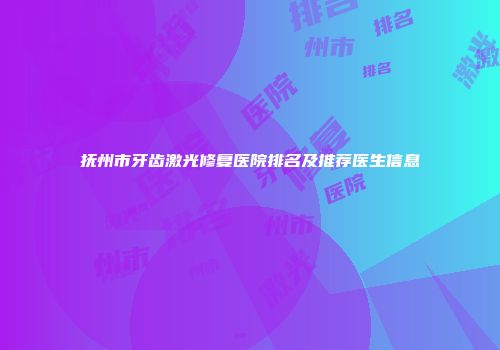 抚州市牙齿激光修复医院排名及推荐医生信息