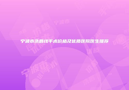 宁波市洗唇线手术价格及优质医院医生推荐