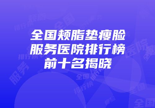 全国颊脂垫瘦脸服务医院排行榜前十名揭晓