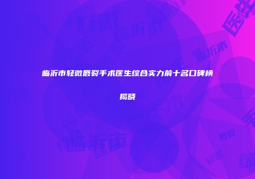 临沂市轻微唇裂手术医生综合实力前十名口碑榜揭晓