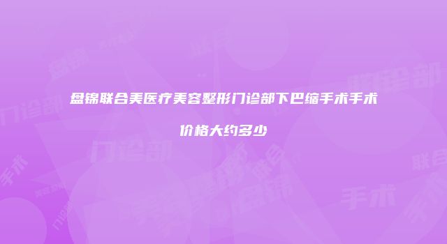 盘锦联合美医疗美容整形门诊部下巴缩手术手术价格大约多少