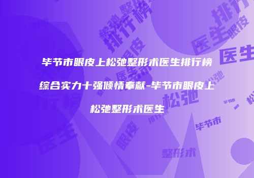 毕节市眼皮上松弛整形术医生排行榜综合实力十强倾情奉献-毕节市眼皮上松弛整形术医生
