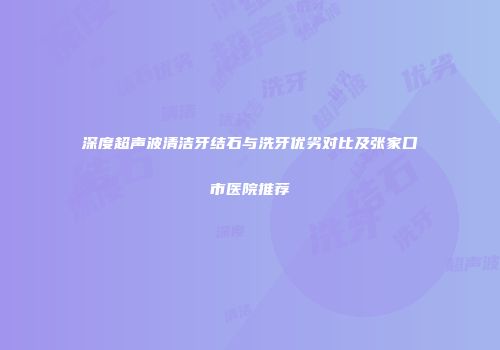 深度超声波清洁牙结石与洗牙优劣对比及张家口市医院推荐