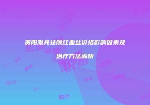 贵阳激光祛除红血丝价格影响因素及治疗方法解析