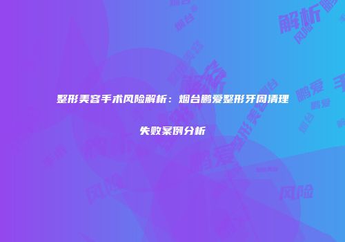 整形美容手术风险解析：烟台鹏爱整形牙周清理失败案例分析