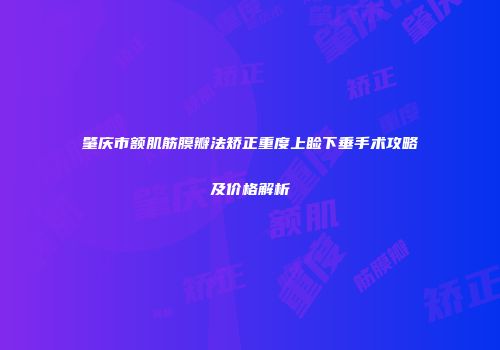 肇庆市额肌筋膜瓣法矫正重度上睑下垂手术攻略及价格解析