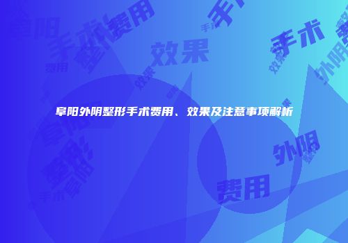 阜阳外阴整形手术费用、效果及注意事项解析