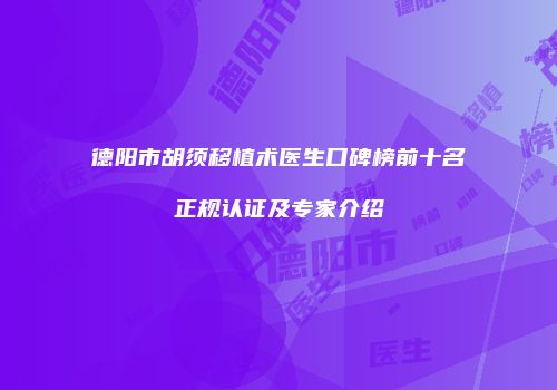 德阳市胡须移植术医生口碑榜前十名正规认证及专家介绍