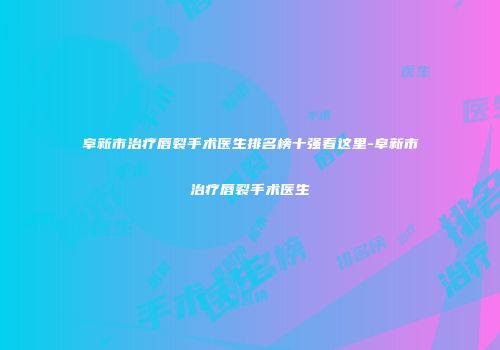 阜新市治疗唇裂手术医生排名榜十强看这里-阜新市治疗唇裂手术医生