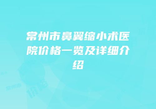 常州市鼻翼缩小术医院价格一览及详细介绍