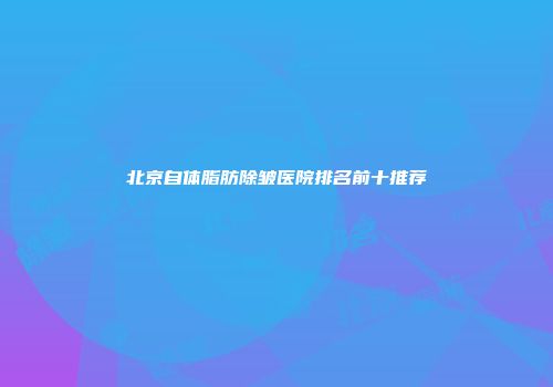 北京自体脂肪除皱医院排名前十推荐