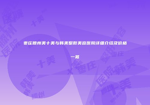 枣庄滕州美十美与韩美整形美容医院详细介绍及价格一览