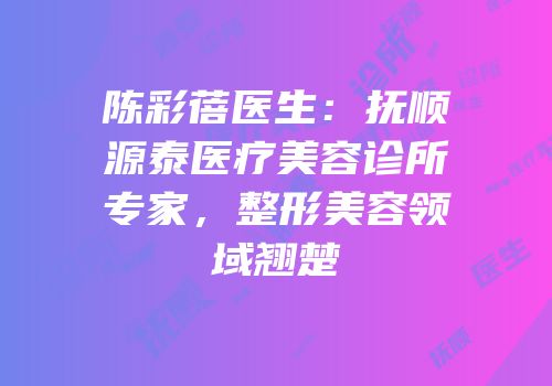 陈彩蓓医生：抚顺源泰医疗美容诊所专家，整形美容领域翘楚