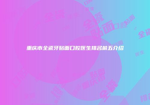 重庆市全瓷牙贴面口腔医生排名前五介绍