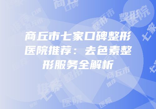 商丘市七家口碑整形医院推荐：去色素整形服务全解析