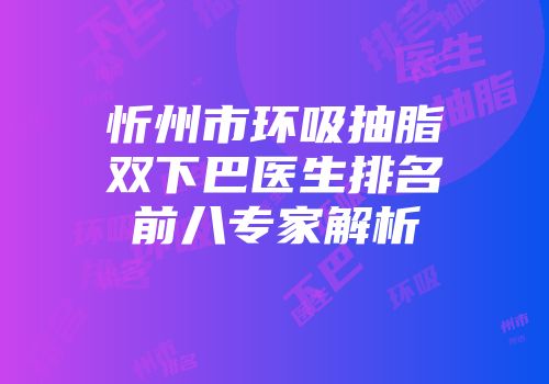 忻州市环吸抽脂双下巴医生排名前八专家解析