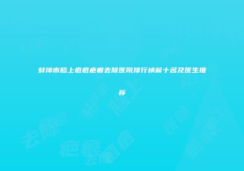蚌埠市脸上痘痘疤痕去除医院排行榜前十名及医生推荐