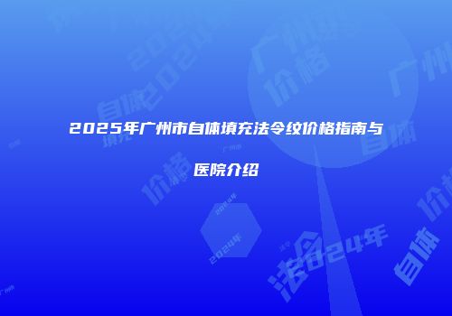 2025年广州市自体填充法令纹价格指南与医院介绍