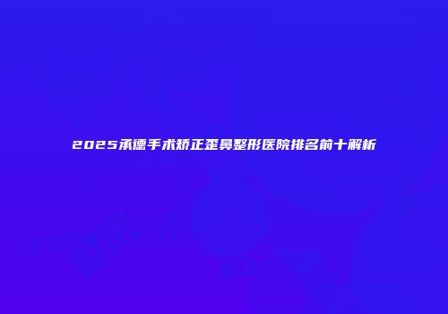 2025承德手术矫正歪鼻整形医院排名前十解析