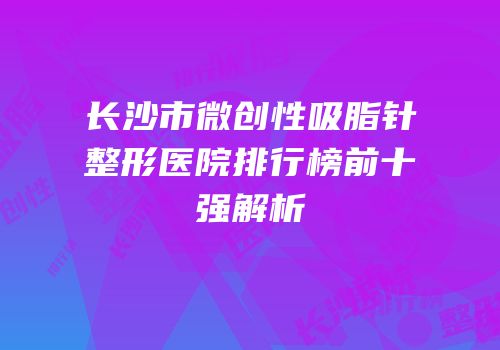 长沙市微创性吸脂针整形医院排行榜前十强解析