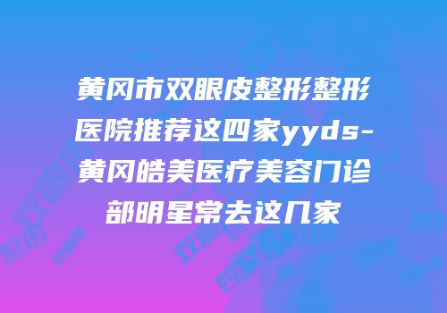 黄冈市双眼皮整形整形医院推荐这四家yyds-黄冈皓美医疗美容门诊部明星常去这几家