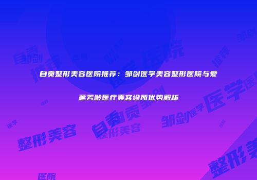 自贡整形美容医院推荐：邹剑医学美容整形医院与爱莲芳龄医疗美容诊所优势解析