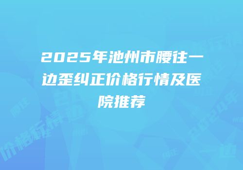 2025年池州市腰往一边歪纠正价格行情及医院推荐
