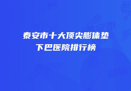 泰安市十大顶尖膨体垫下巴医院排行榜
