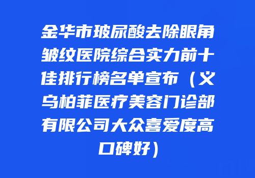 金华市玻尿酸去除眼角皱纹医院综合实力前十佳排行榜名单宣布（义乌柏菲医疗美容门诊部有限公司大众喜爱度高口碑好）
