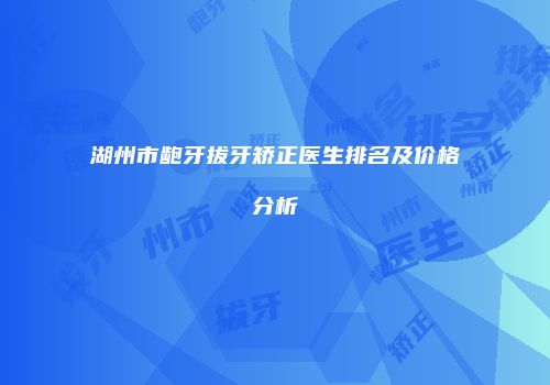 湖州市龅牙拔牙矫正医生排名及价格分析