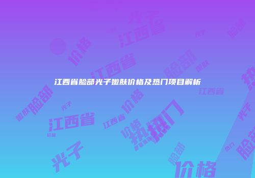 江西省脸部光子嫩肤价格及热门项目解析