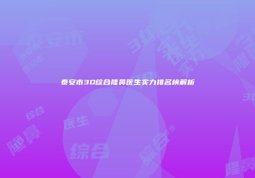 泰安市3D综合隆鼻医生实力排名榜解析