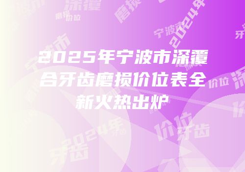 2025年宁波市深覆合牙齿磨损价位表全新火热出炉