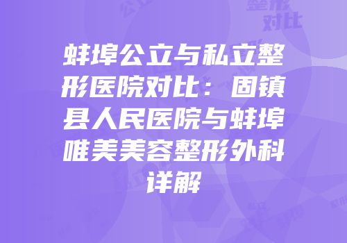 蚌埠公立与私立整形医院对比：固镇县人民医院与蚌埠唯美美容整形外科详解