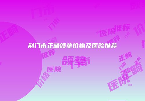 荆门市正畸颌垫价格及医院推荐