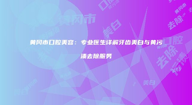 黄冈市口腔美容：专业医生详解牙齿美白与黄污渍去除服务