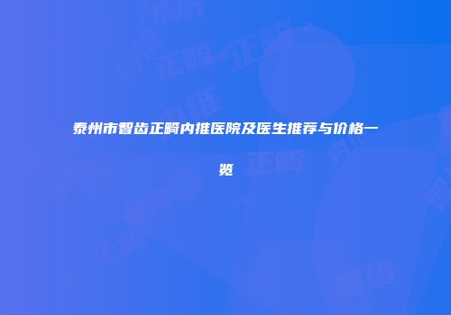 泰州市智齿正畸内推医院及医生推荐与价格一览