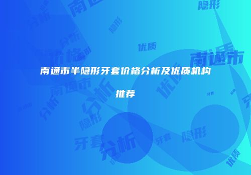 南通市半隐形牙套价格分析及优质机构推荐