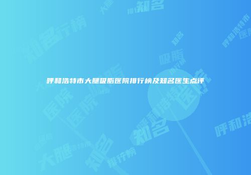 呼和浩特市大腿吸脂医院排行榜及知名医生点评