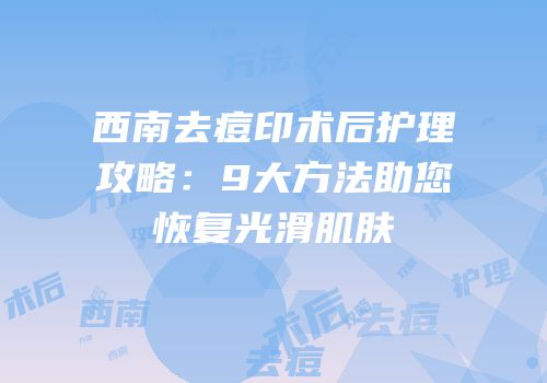 西南去痘印术后护理攻略：9大方法助您恢复光滑肌肤
