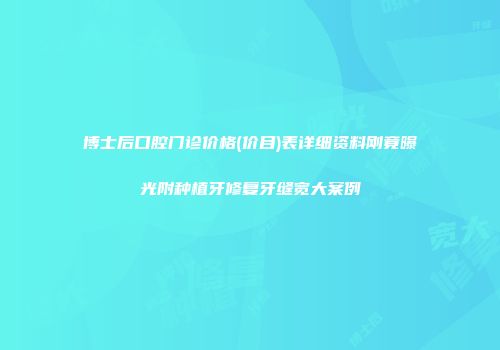博士后口腔门诊价格(价目)表详细资料刚竟曝光附种植牙修复牙缝宽大案例