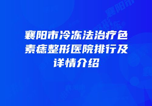 襄阳市冷冻法治疗色素痣整形医院排行及详情介绍