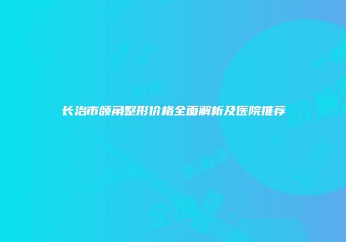 长治市颌角整形价格全面解析及医院推荐