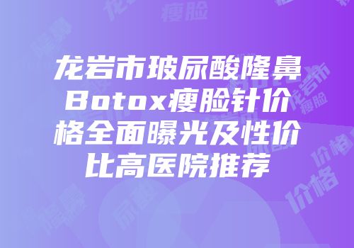 龙岩市玻尿酸隆鼻Botox瘦脸针价格全面曝光及性价比高医院推荐