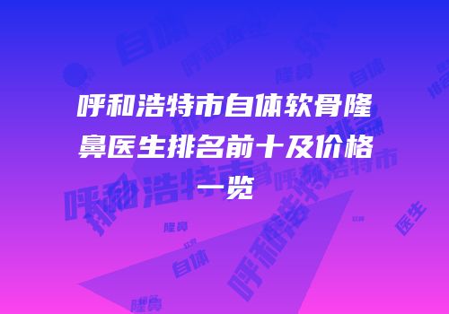 呼和浩特市自体软骨隆鼻医生排名前十及价格一览