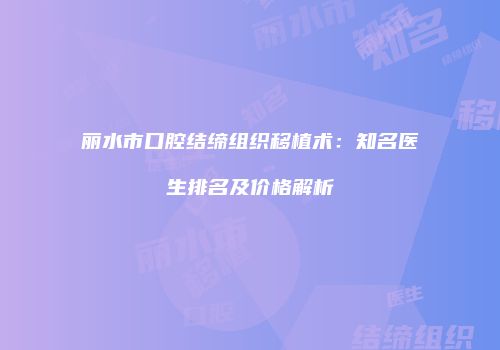 丽水市口腔结缔组织移植术：知名医生排名及价格解析