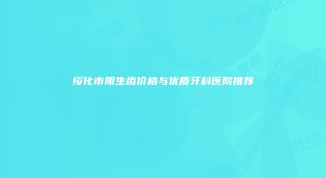 绥化市阻生齿价格与优质牙科医院推荐