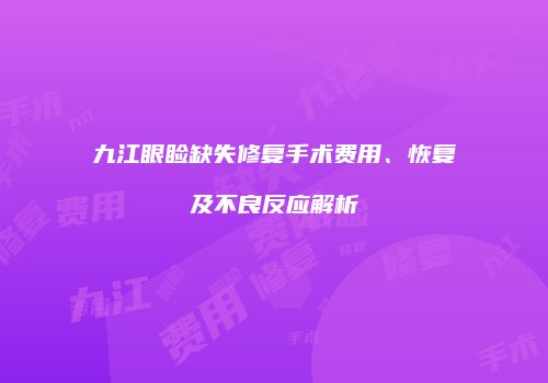 九江眼睑缺失修复手术费用、恢复及不良反应解析