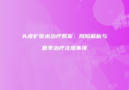 头皮扩张术治疗脱发：风险解析与夏季治疗注意事项