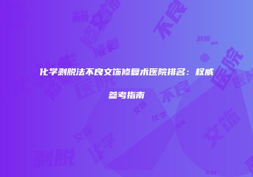 化学剥脱法不良文饰修复术医院排名：权威参考指南